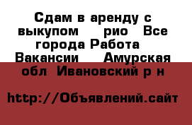 Сдам в аренду с выкупом kia рио - Все города Работа » Вакансии   . Амурская обл.,Ивановский р-н